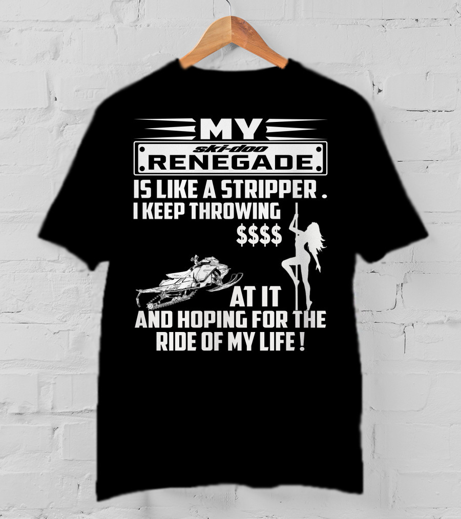 Ski Doo Renegade Is Like A Stripper I Keep Throwing Money At It And Hoping For The Ride Of My Life T-Shirt