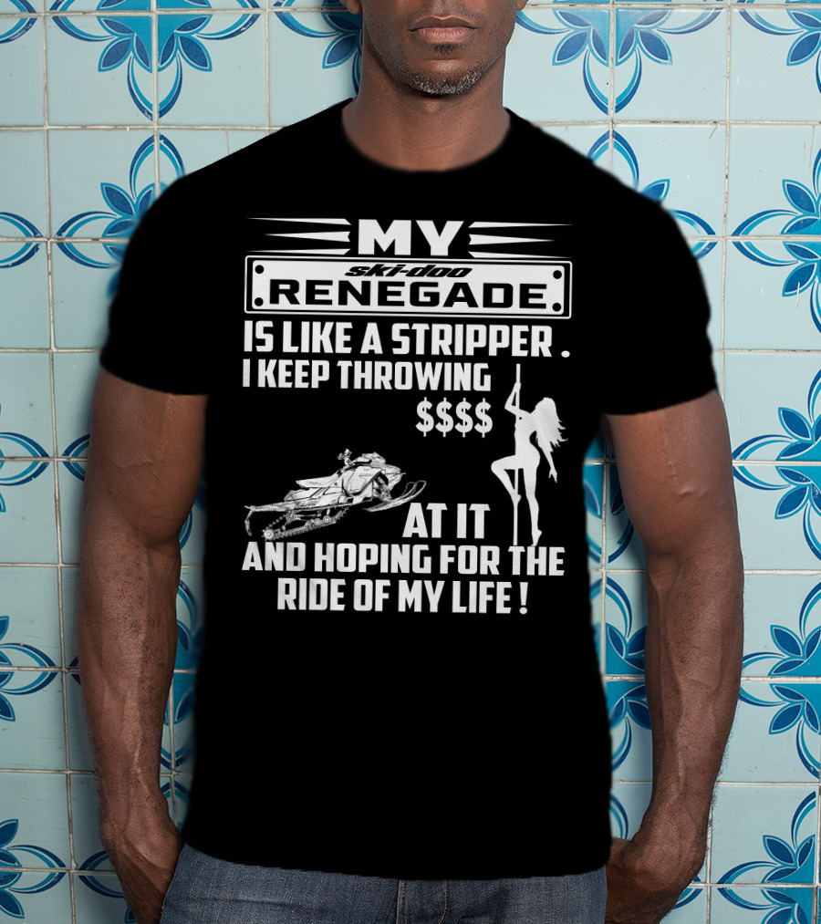 Ski Doo Renegade Is Like A Stripper I Keep Throwing Money At It And Hoping For The Ride Of My Life T-Shirt