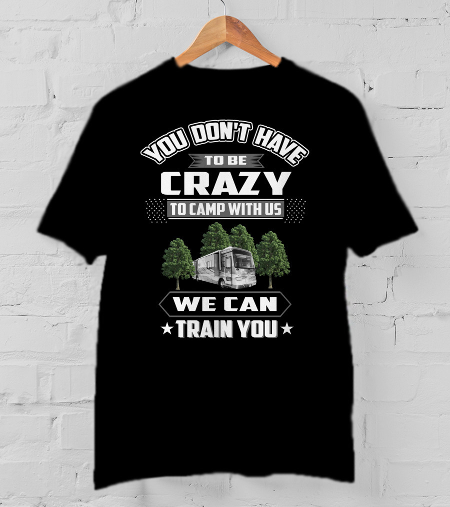 You Don't Have To Be Crazy To Camp With Us Tiffin Phaeton 40QSH We Can Train You T-Shirt