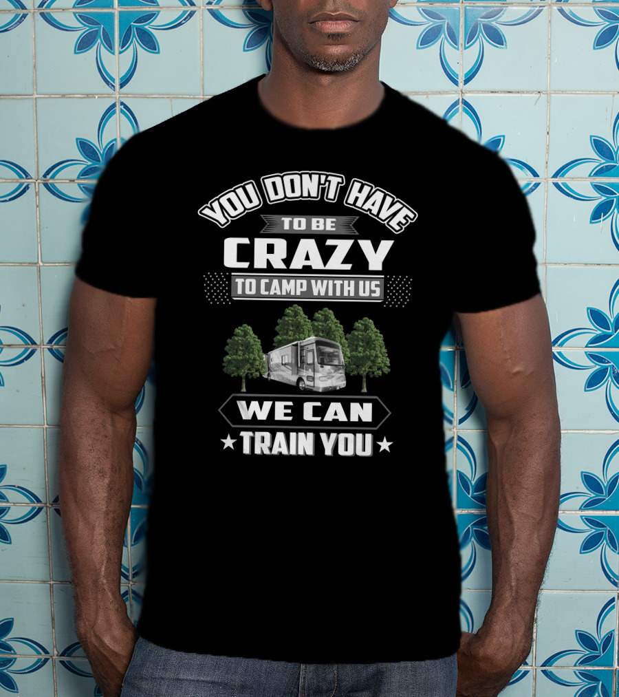 You Don't Have To Be Crazy To Camp With Us Tiffin Phaeton 40QSH We Can Train You T-Shirt