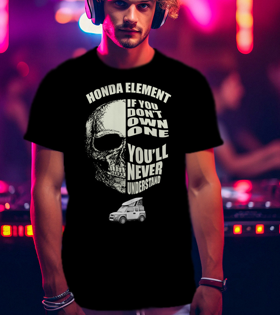 HONDA ELEMENT IF YOU DON'T OWN ONE YOU'LL NEVER UNDERSTAND T-Shirt