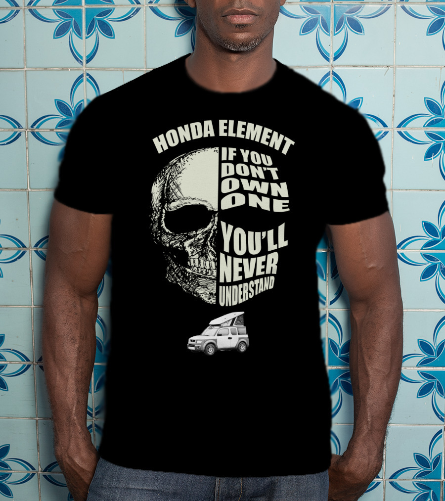 HONDA ELEMENT IF YOU DON'T OWN ONE YOU'LL NEVER UNDERSTAND T-Shirt