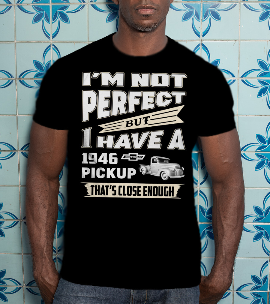 I'm Not Perfect But I Have A 1946 Chevrolet Pickup That's Close Enough T-Shirt