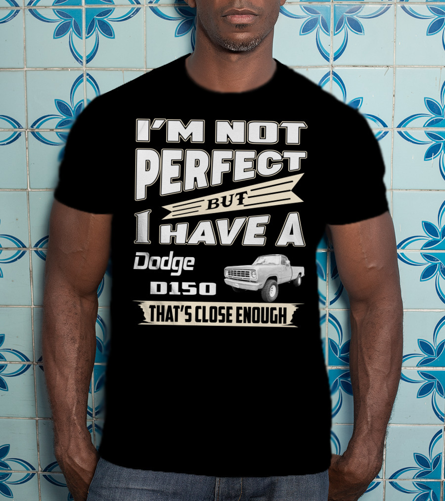 I'm Not Perfect But I Have A Dodge D150 That's Close Enough T-Shirt