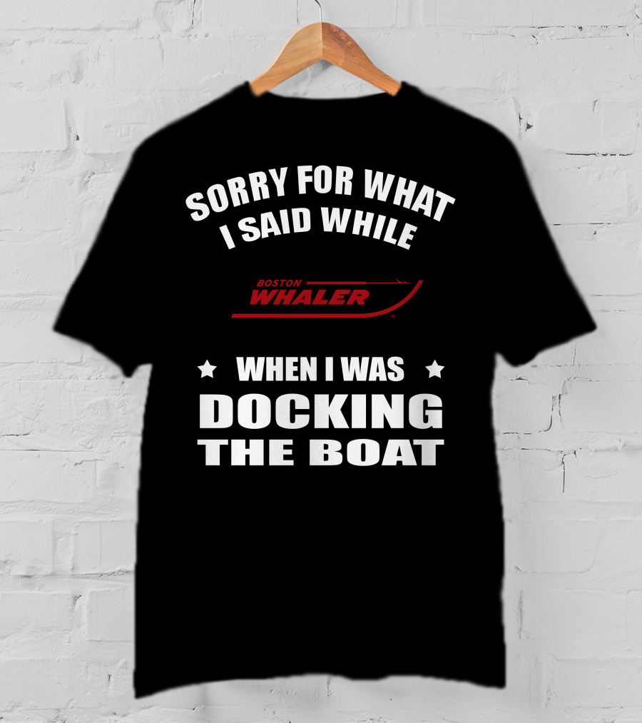 Sorry For What I Said While Docking The Boat Boston Whaler T-Shirt