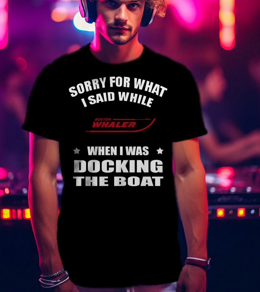 Sorry For What I Said While Docking The Boat Boston Whaler T-Shirt