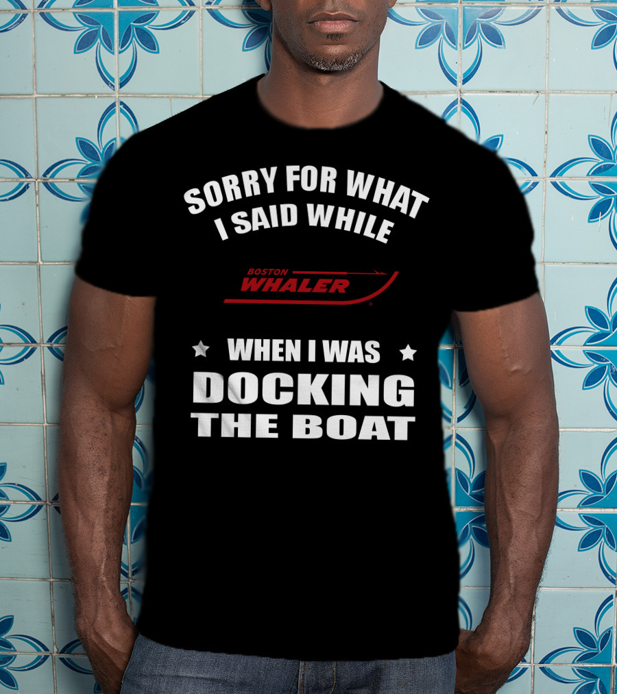 Sorry For What I Said While Docking The Boat Boston Whaler T-Shirt