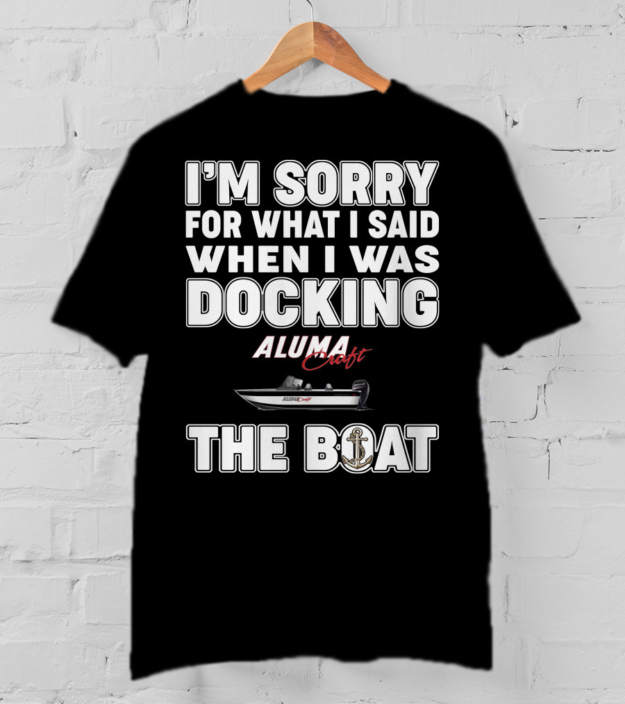 I'm Sorry For What I Said When I Was Docking Alumacraft Boat The Boat T-Shirt
