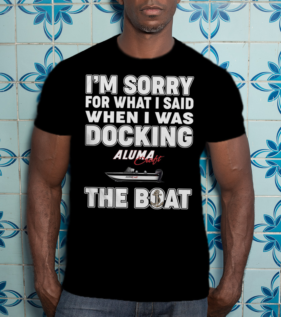 I'm Sorry For What I Said When I Was Docking Alumacraft Boat The Boat T-Shirt