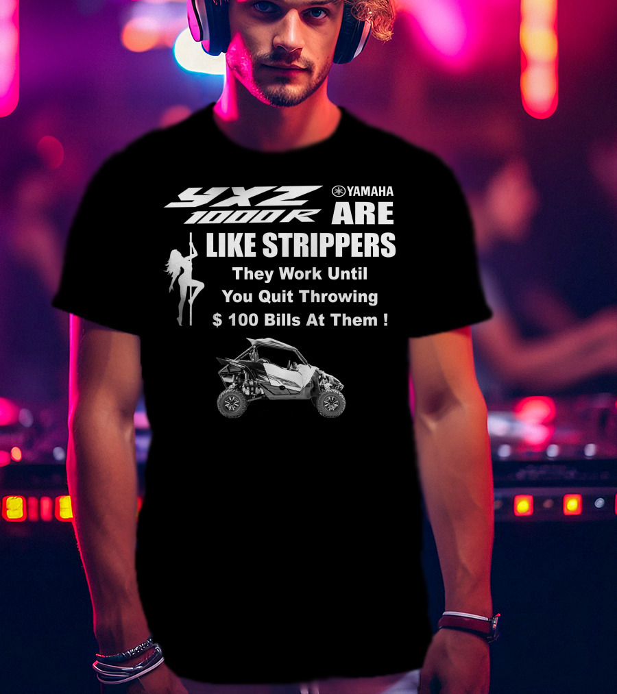 Yamaha YXZ 1000R Are Like Strippers They Work Until You Quit Throwing $100 Bills At Them T-Shirt