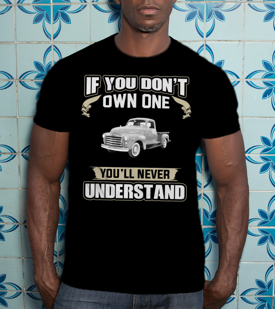 If You Don't Own One 1950 GMC 100 Pick Up You'll Never Understand T-Shirt