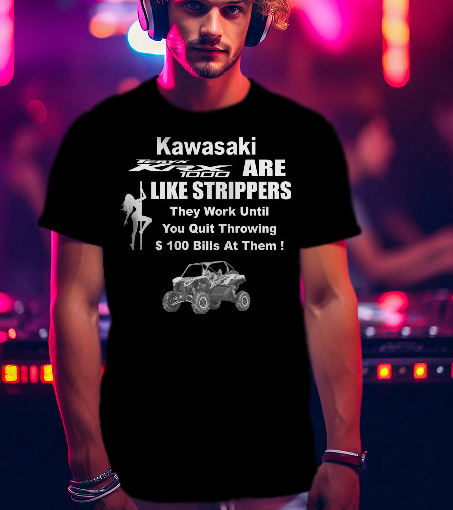 Kawasaki KRX 1000 Are Like Strippers They Work Until You Quit Throwing $100 Bills At Them T-Shirt