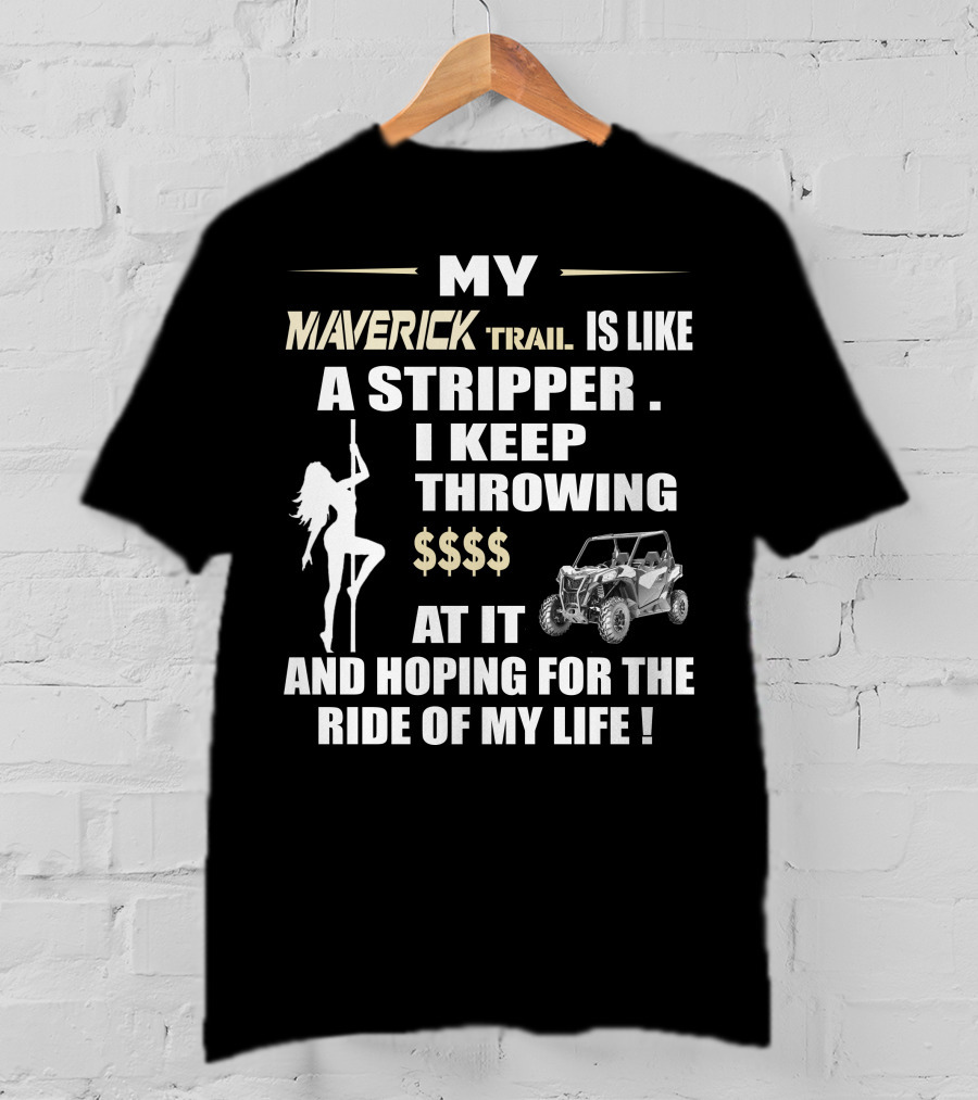 MY MAVERICK TRAIL IS LIKE A STRIPPER I KEEP THROWING $$$$ AT IT AND HOPING FOR THE RIDE OF MY LIFE T-Shirt