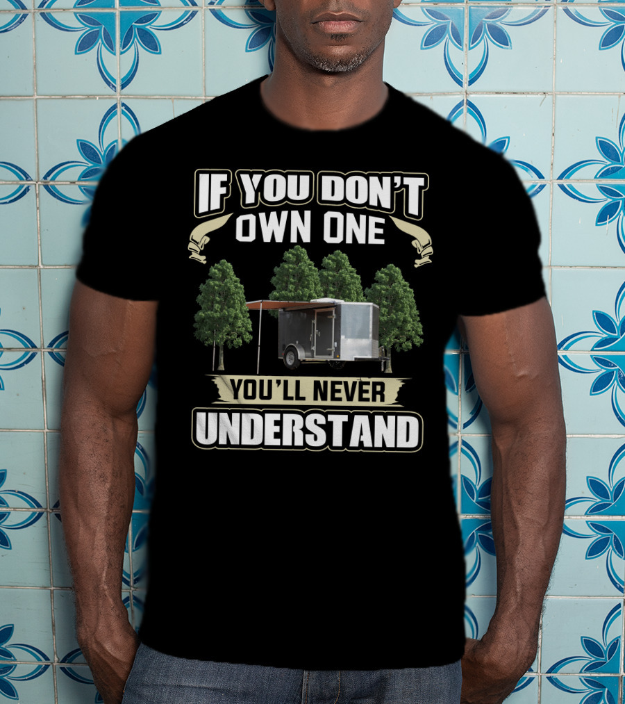 If You Don't Own One Cargo Trailer Camper You'll Never Understand T-Shirt