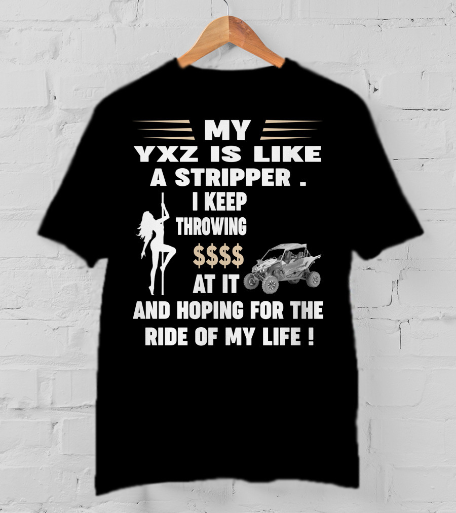 MY YXZ IS LIKE A STRIPPER I KEEP THROWING $$$$ AT IT AND HOPING FOR THE RIDE OF MY LIFE T-Shirt