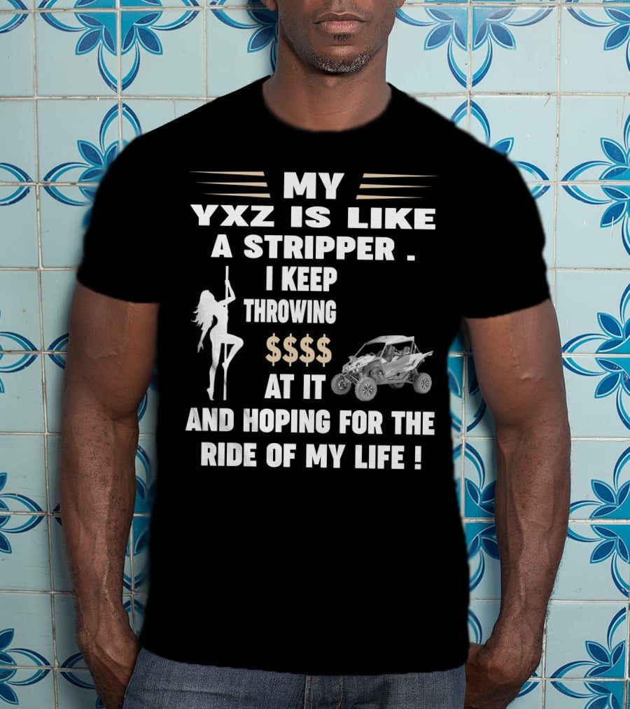 MY YXZ IS LIKE A STRIPPER I KEEP THROWING $$$$ AT IT AND HOPING FOR THE RIDE OF MY LIFE T-Shirt