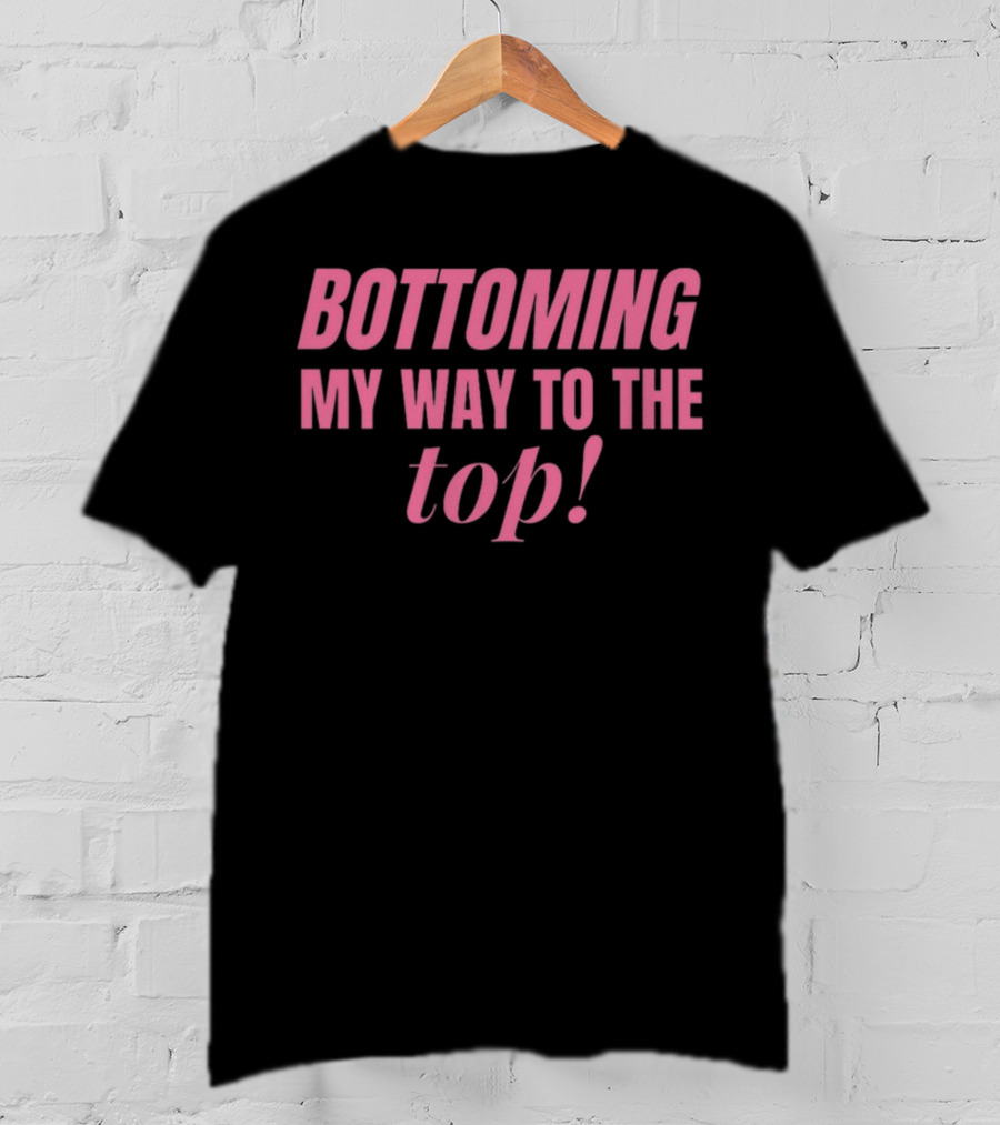 Bottoming My Way To The Top T-Shirt