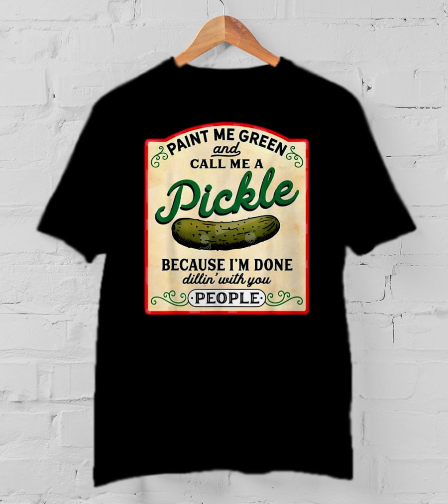 Paint Me Green And Call Me A Pickle Because I'm Done Dill'in With You People T-Shirt