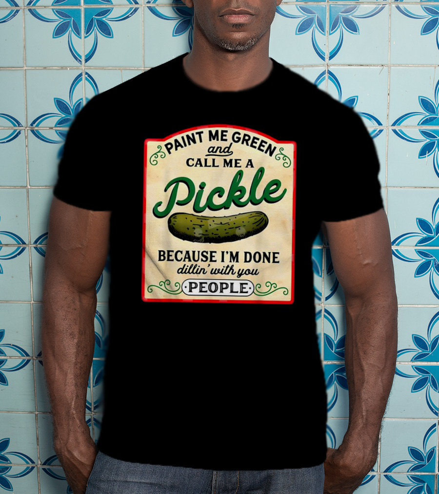 Paint Me Green And Call Me A Pickle Because I'm Done Dill'in With You People T-Shirt