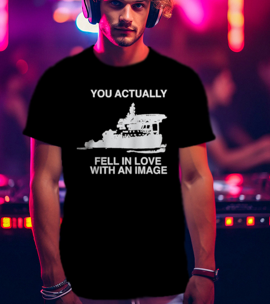 You Actually Fell In Love With An Image Ship T-Shirt