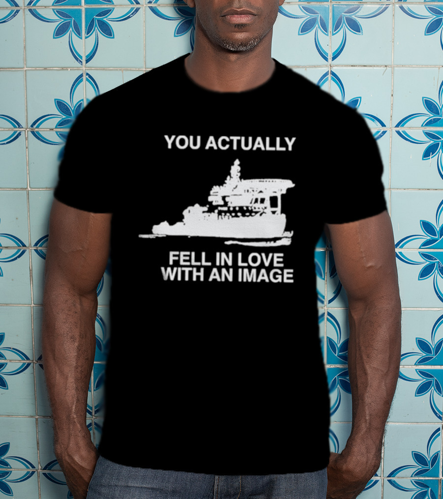 You Actually Fell In Love With An Image Ship T-Shirt