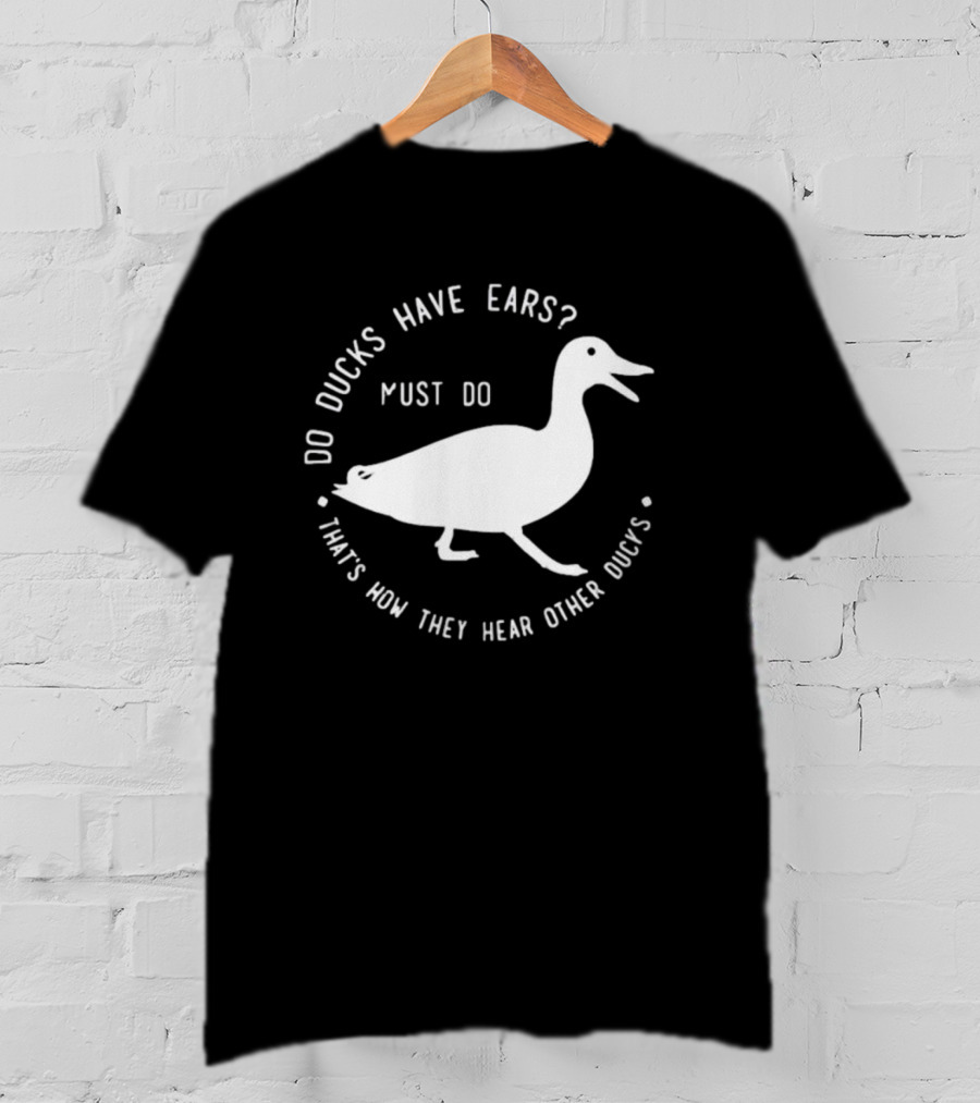 Do Ducks Have Ears Must Do That's How They Hear Other Ducks T-Shirt