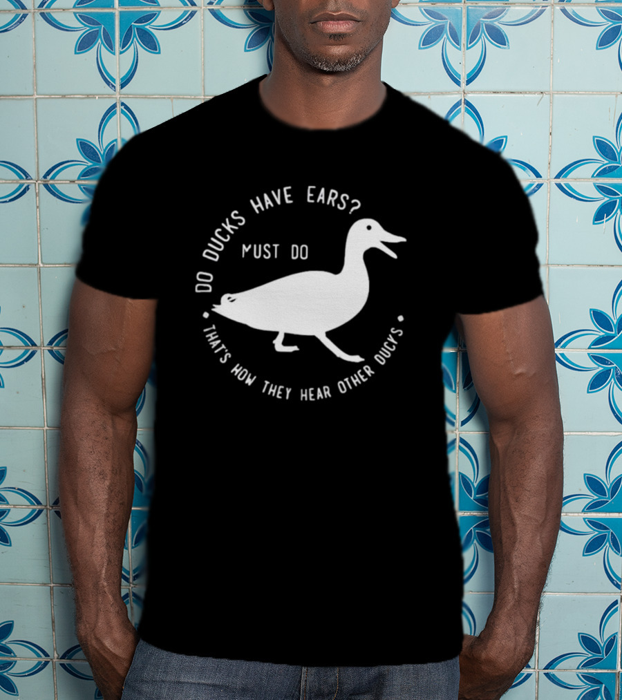 Do Ducks Have Ears Must Do That's How They Hear Other Ducks T-Shirt