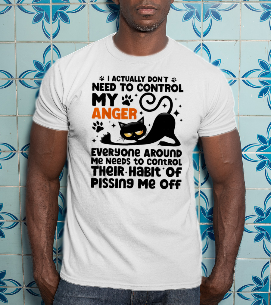 I Actually Don’t Need To Control My Anger Everyone Around Me Needs To Control Their Habit Of Pissing Me Off Black Cat T-Shirt