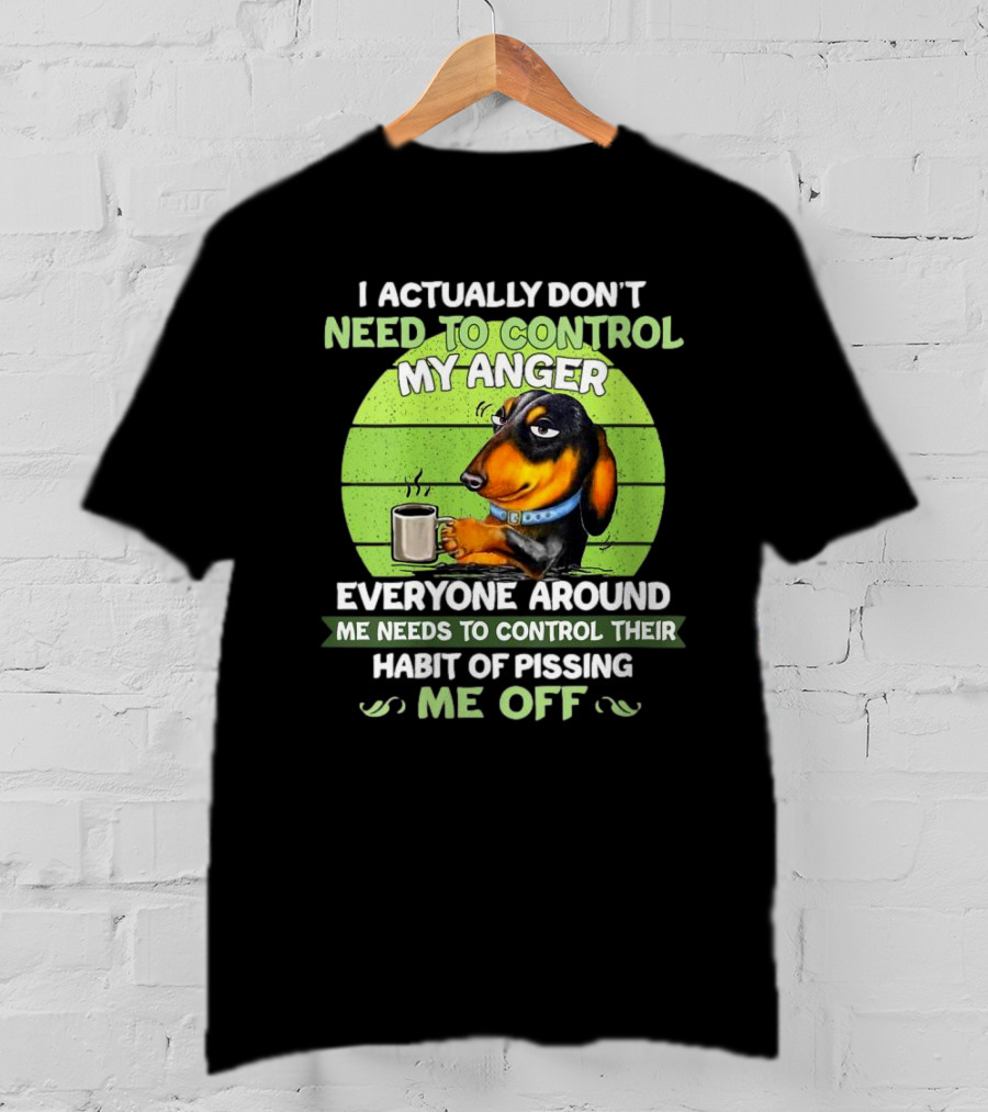 I Actually Don’t Need To Control My Anger Dachshund Everyone Around Me Needs To Control Their Habit Of Pissing Me Off T-Shirt