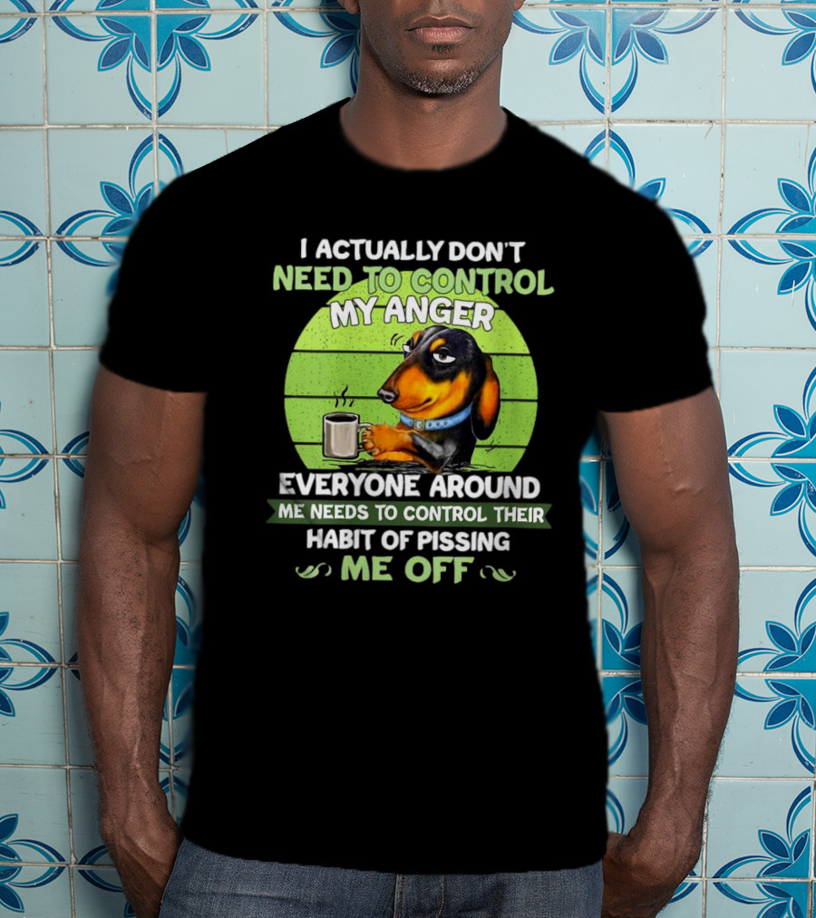 I Actually Don’t Need To Control My Anger Dachshund Everyone Around Me Needs To Control Their Habit Of Pissing Me Off T-Shirt