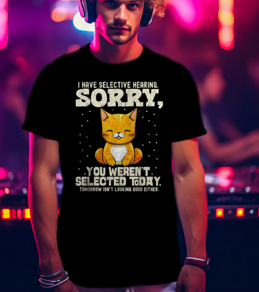 I Have Selective Hearing Sorry You Weren’t Selected Today Cat T-Shirt