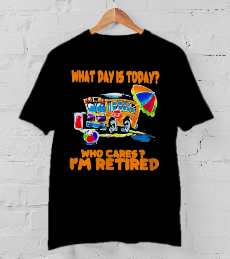 What Day Is Today? Who Cares? I'm Retired School Bus Beach Fun T-Shirt