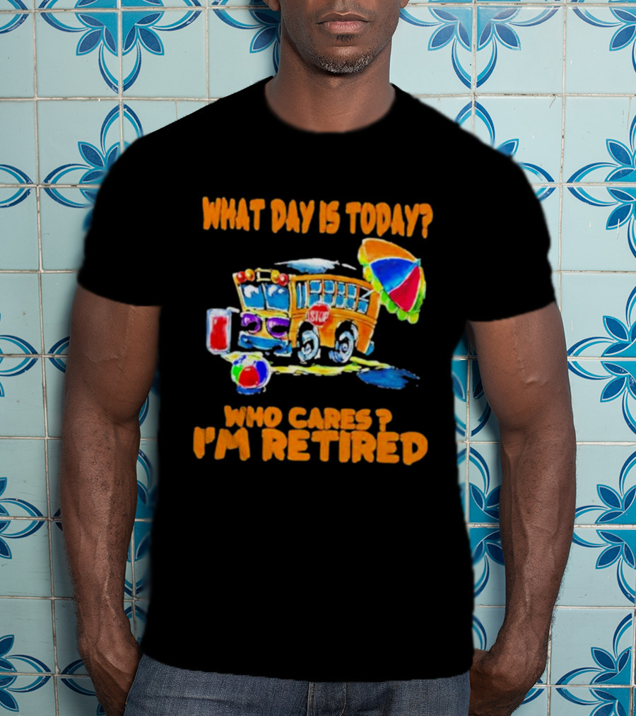 What Day Is Today? Who Cares? I'm Retired School Bus Beach Fun T-Shirt