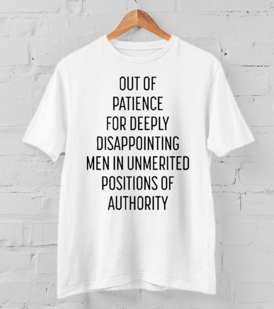 Out Of Patience For Deeply Disappointing Men In Unmerited Positions Of Authority T-Shirt