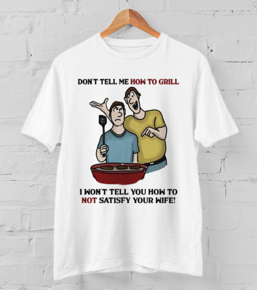 Don’t Tell Me How To Grill I Won’t Tell You How To Not Satisfy Your Wife BBQ Humor T-Shirt