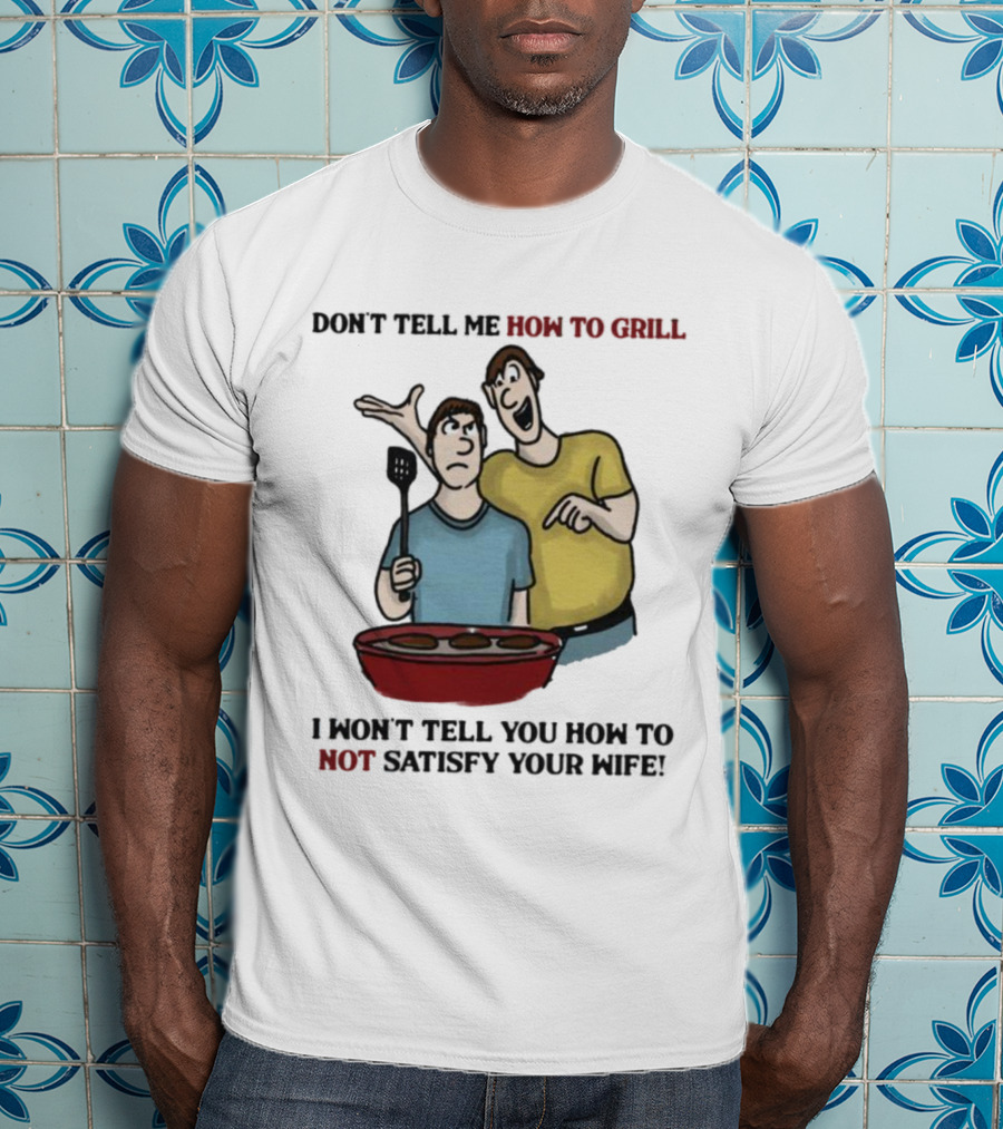 Don’t Tell Me How To Grill I Won’t Tell You How To Not Satisfy Your Wife BBQ Humor T-Shirt