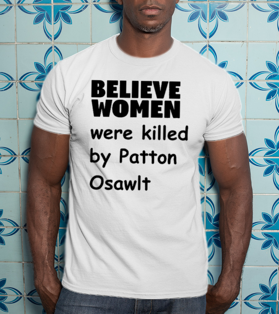Believe Women Were Killed By Patton Osawlt T-Shirt