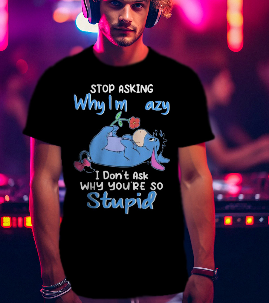 Eeyore Stop Asking Why I’m Crazy I Don’t Ask Why You’re So Stupid T-Shirt