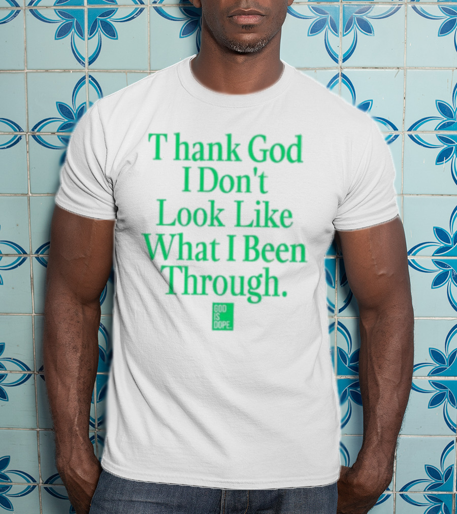 God Is Dope Thank God I Don't Look Like What I Been Through T-Shirt