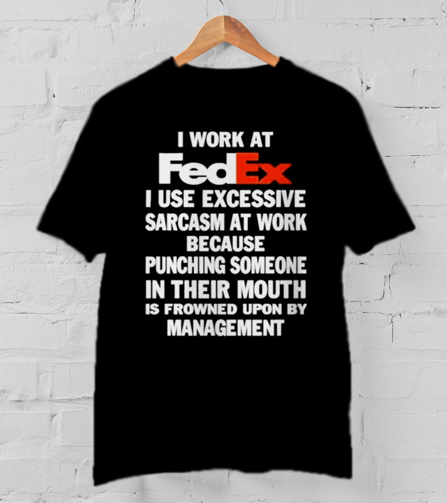I Work At FedEx I Use Excessive Sarcasm Because Punching Is Frowned Upon By Management T-Shirt