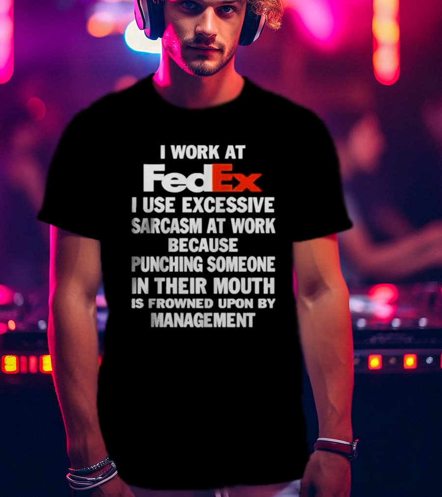 I Work At FedEx I Use Excessive Sarcasm Because Punching Is Frowned Upon By Management T-Shirt