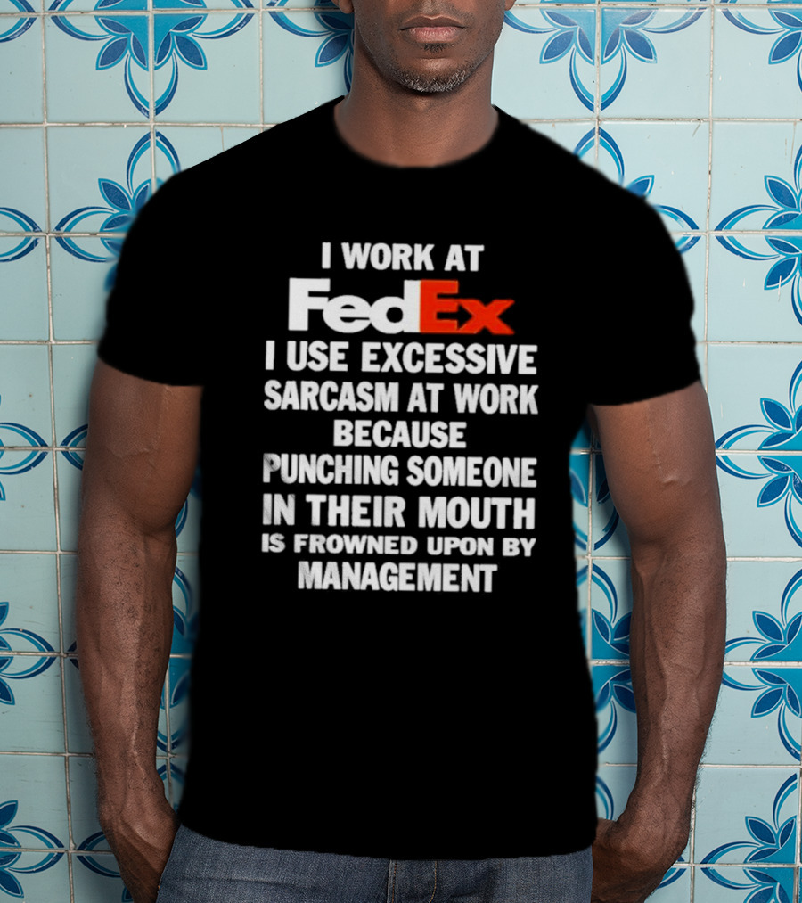 I Work At FedEx I Use Excessive Sarcasm Because Punching Is Frowned Upon By Management T-Shirt