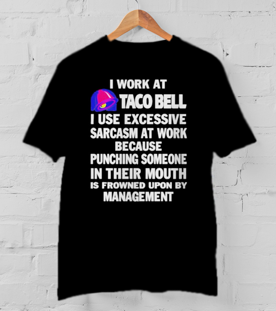 I Work At Taco Bell I Use Excessive Sarcasm At Work Because Punching Someone In Their Mouth Is Frowned Upon By Management T-Shirt