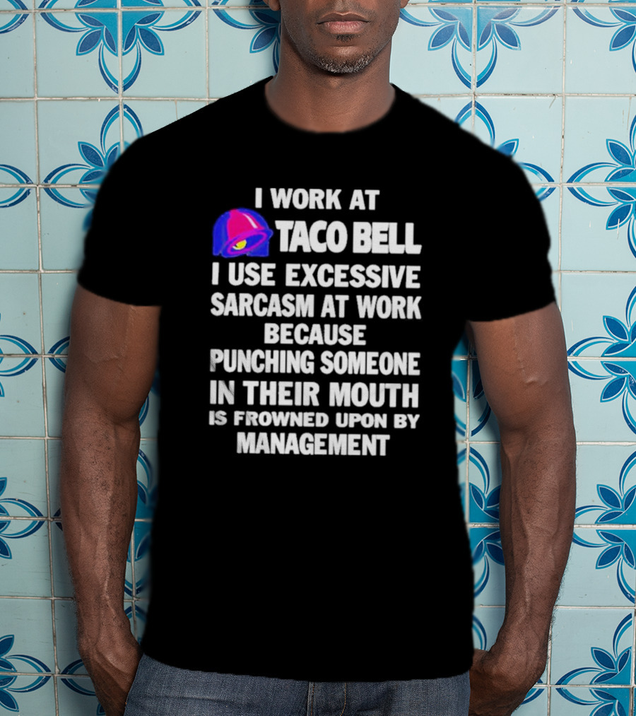 I Work At Taco Bell I Use Excessive Sarcasm At Work Because Punching Someone In Their Mouth Is Frowned Upon By Management T-Shirt