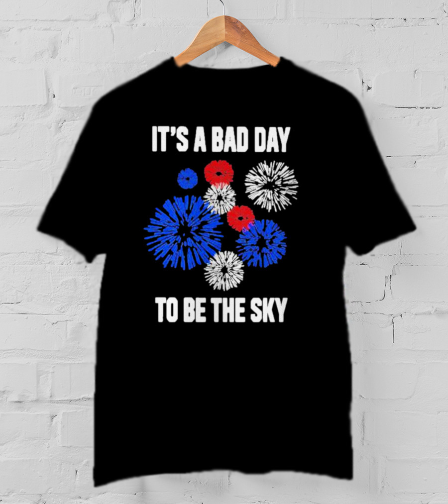 IT'S A BAD DAY TO BE THE SKY Fireworks In Red White And Blue T-Shirt