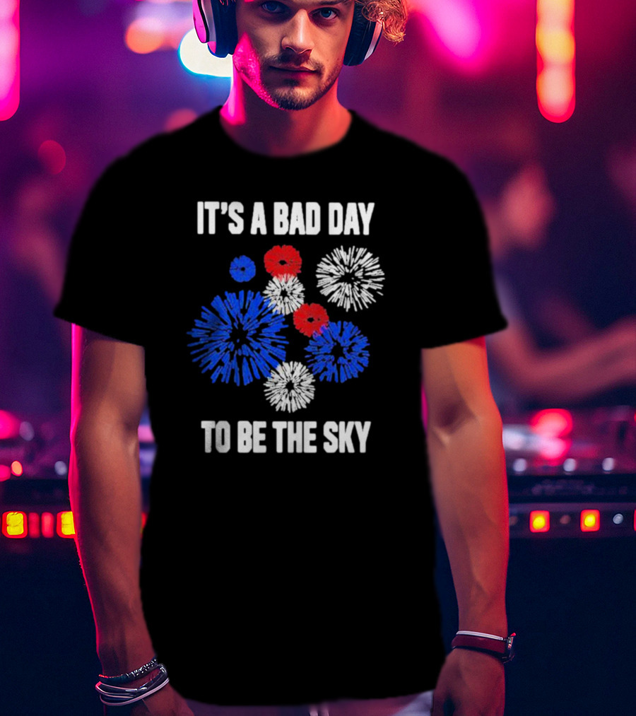 IT'S A BAD DAY TO BE THE SKY Fireworks In Red White And Blue T-Shirt