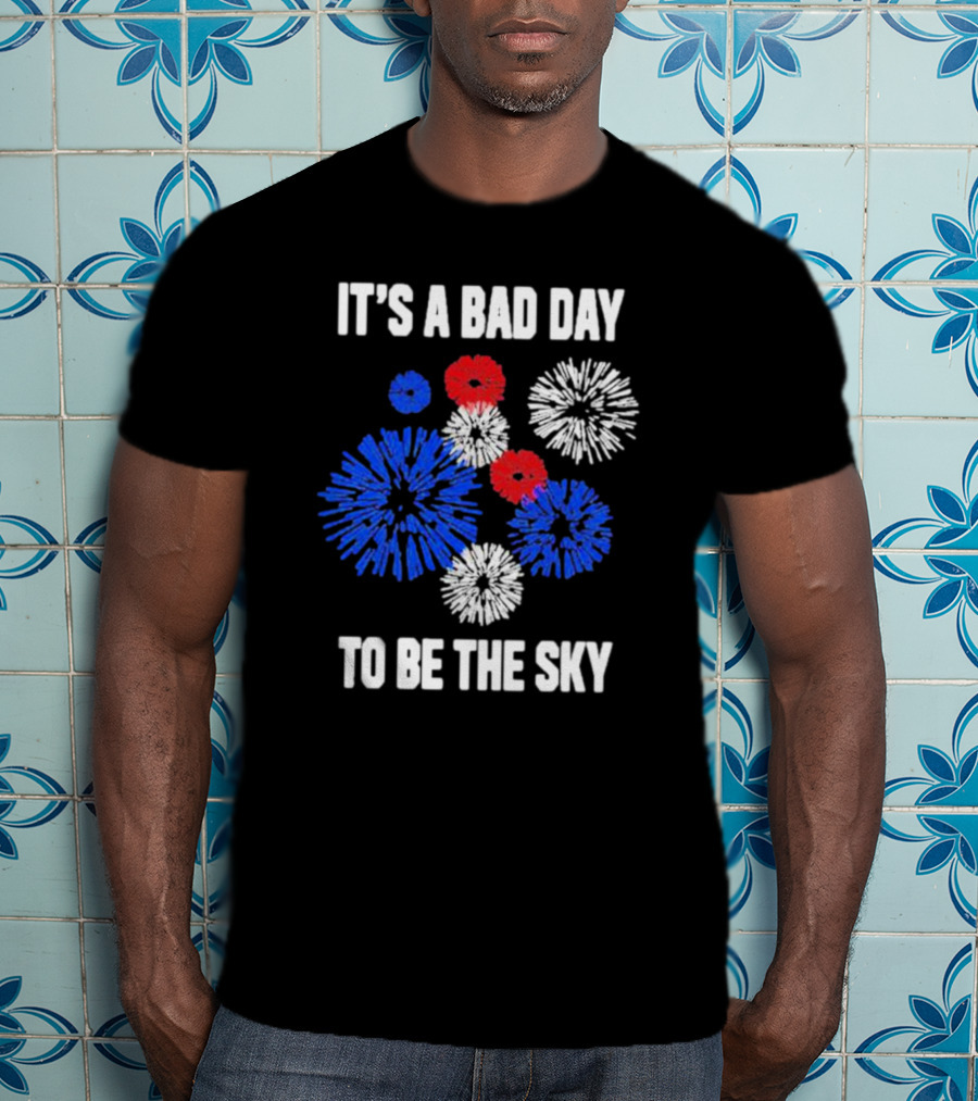 IT'S A BAD DAY TO BE THE SKY Fireworks In Red White And Blue T-Shirt