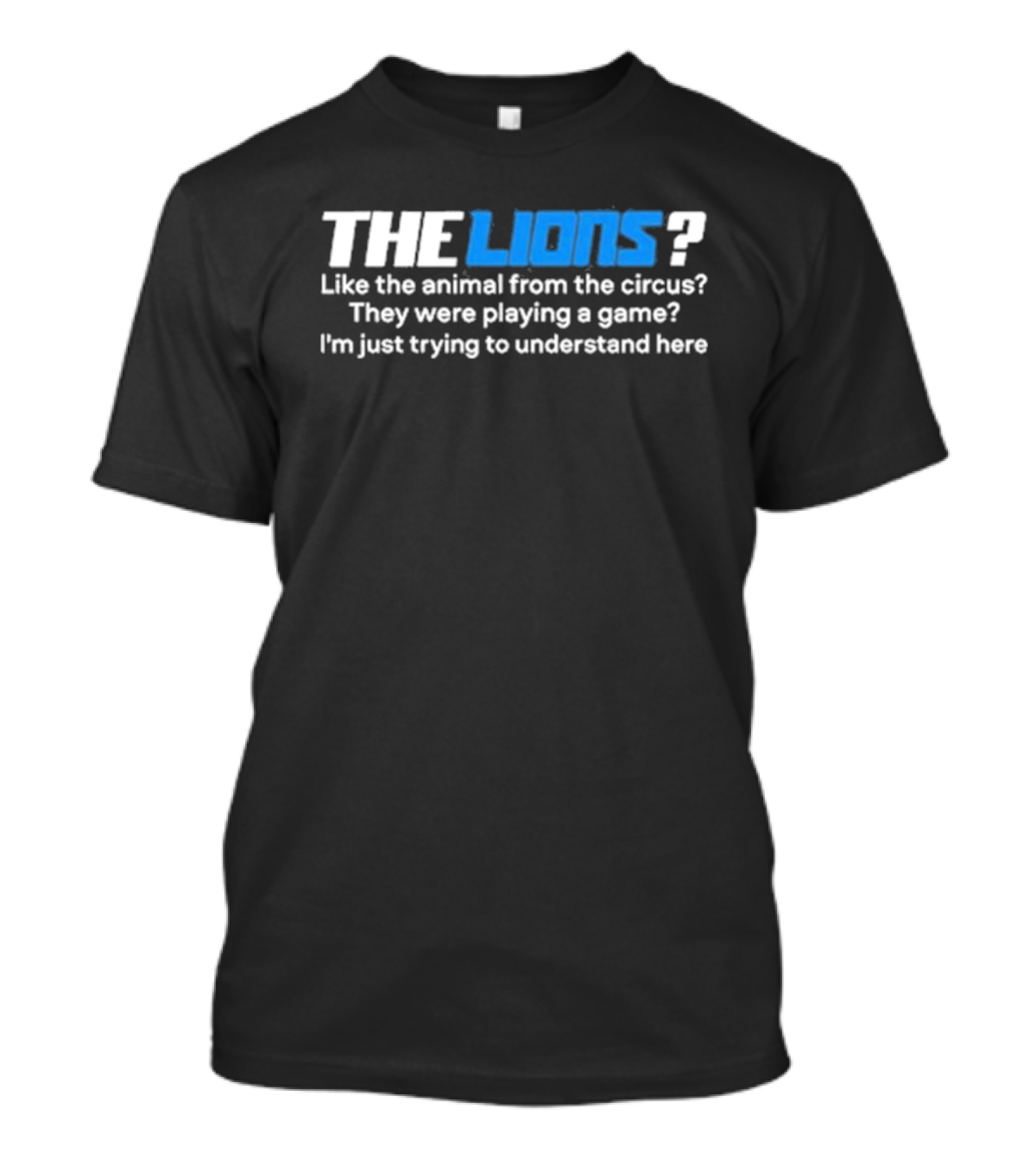 THE LIONS? Like The Animal From The Circus? They Were Playing A Game? I'm Just Trying To Understand Here T-Shirt