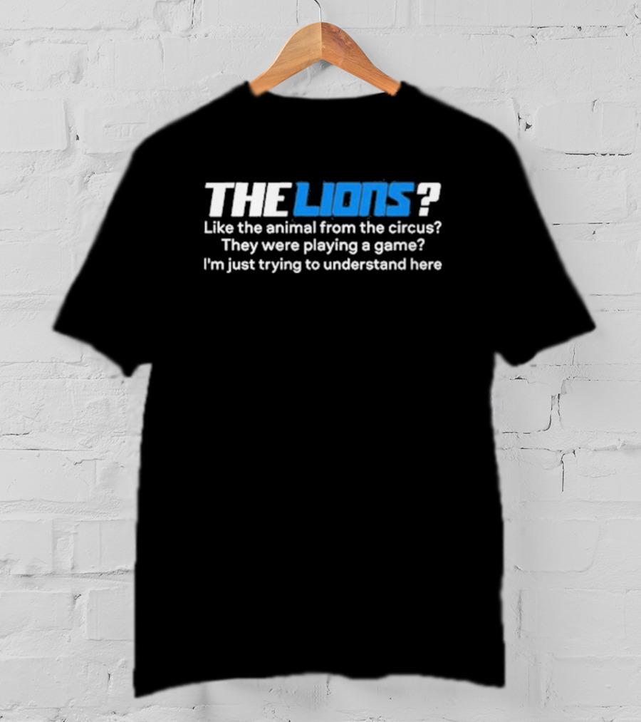 THE LIONS? Like The Animal From The Circus? They Were Playing A Game? I'm Just Trying To Understand Here T-Shirt