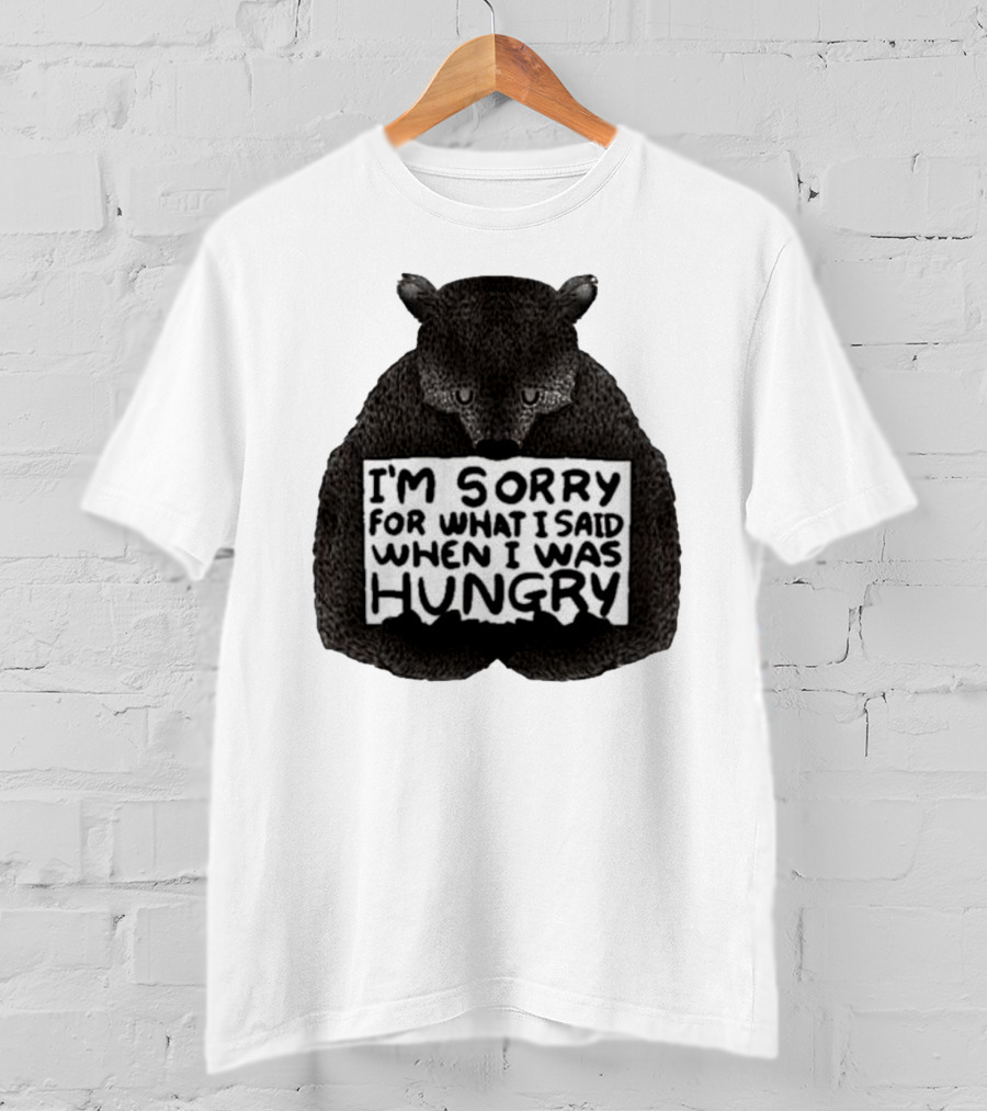 I’m Sorry For What I Said When I Was Hungry Bear T-Shirt